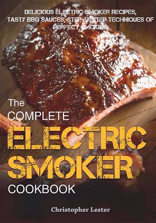 The Complete Electric Smoker Cookbook: Delicious Electric Smoker Recipes, Tasty BBQ Sauces, Step-By-Step Techniques for Perfect Smoking (Paperback)