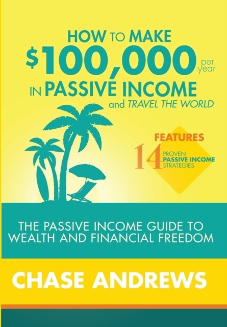 How to Make $100,000 Per Year in Passive Income and Travel the World: The Passive Income Guide to Wealth and Financial Freedom - Features 14 Proven Pa (Hardcover)