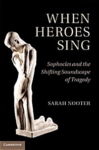 When Heroes Sing : Sophocles and the Shifting Soundscape of Tragedy (Hardcover)