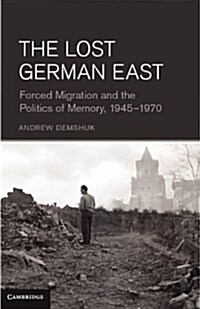 The Lost German East : Forced Migration and the Politics of Memory, 1945–1970 (Hardcover)