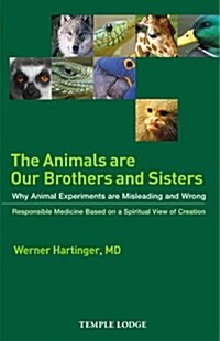 The Animals are Our Brothers and Sisters : Why Animal Experiments are Misleading and Wrong, Responsible Medicine Based on a Spiritual View of Creation (Paperback)