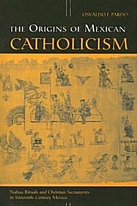 The Origins of Mexican Catholicism: Nahua Rituals and Christian Sacraments in Sixteenth-Century Mexico (Paperback)
