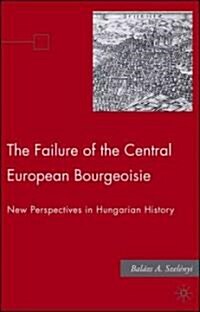 The Failure of the Central European Bourgeoisie: New Perspectives on Hungarian History (Hardcover, 2006)