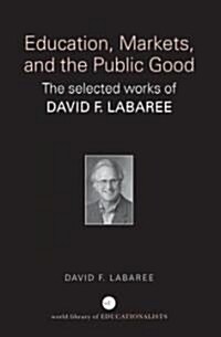 Education, Markets, and the Public Good : The Selected Works of David F. Labaree (Paperback)