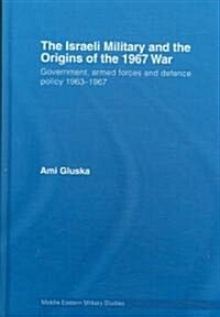The Israeli Military and the Origins of the 1967 War : Government, Armed Forces and Defence Policy 1963–67 (Hardcover)