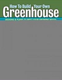 How to Build Your Own Greenhouse: Designs and Plans to Meet Your Growing Needs (Paperback)