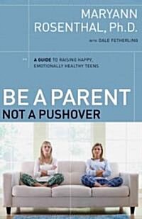 Be a Parent, Not a Pushover: A Guide to Raising Happy, Emotionally Healthy Teens (Paperback)