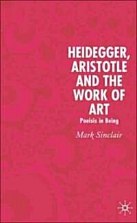 Heidegger, Aristotle and the Work of Art: Poeisis in Being (Hardcover, 2006)