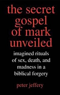 Secret Gospel of Mark Unveiled: Imagined Rituals of Sex, Death, and Madness in a Biblical Forgery (Hardcover)