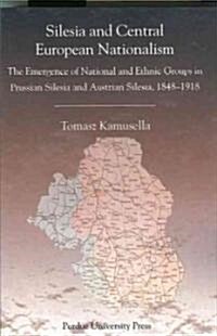 Silesia and Central European Nationalisms: The Emergence of National and Ethnic Groups in Prussian Silesia and Austrian Silesia, 1848-1918 (Paperback)