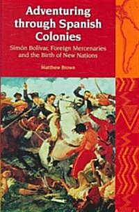 Adventuring Through Spanish Colonies : Simon Bolivar, Foreign Mercenaries and the Birth of New Nations (Hardcover)