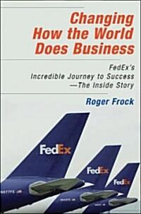Changing How the World Does Business: Fedexs Incredible Journey to Success # the Inside Story (Hardcover)