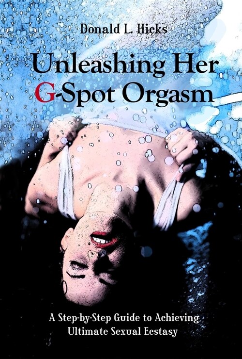 Unleashing Her G-Spot Orgasm: A Step-By-Step Guide to Giving a Woman Ultimate Sexual Ecstasy (Paperback)