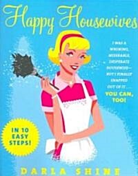 Happy Housewives: I Was a Whining, Miserable, Desperate Housewife--But I Finally Snapped Out of It...You Can, Too! (Paperback)