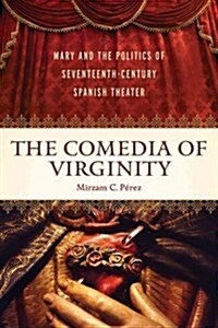 The Comedia of Virginity: Mary and the Politics of Seventeenth-Century Spanish Theater (Hardcover)