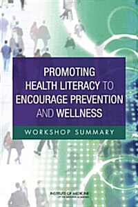 Promoting Health Literacy to Encourage Prevention and Wellness: Workshop Summary (Paperback)