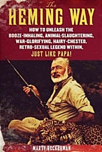 The Heming Way: How to Unleash the Booze-Inhaling, Animal-Slaughtering, War-Glorifying, Hairy-Chested Retro-Sexual Legend Within, Just (Hardcover)