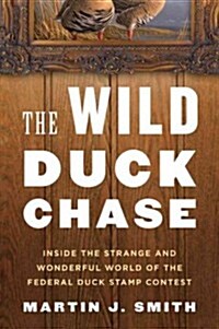 The Wild Duck Chase: Inside the Strange and Wonderful World of the Federal Duck Stamp Contest (Hardcover)
