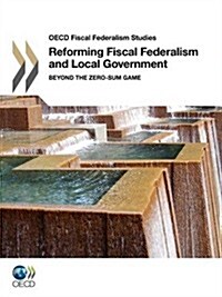 OECD Fiscal Federalism Studies: Reforming Fiscal Federalism and Local Government - Beyond the Zero-Sum Game (Paperback)