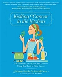 Kicking Cancer in the Kitchen: The Girlfriends Cookbook and Guide to Using Real Food to Fight Cancer (Paperback)