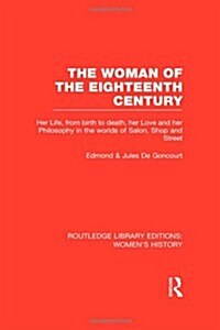 The Woman of the Eighteenth Century : Her Life, from Birth to Death, Her Love and Her Philosophy in the Worlds of Salon, Shop and Street (Hardcover)