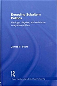 Decoding Subaltern Politics : Ideology, Disguise, and Resistance in Agrarian Politics (Hardcover)