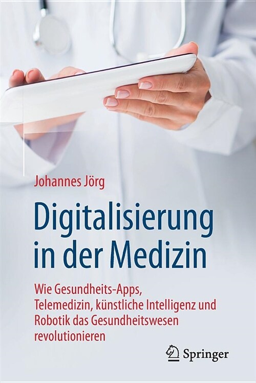 Digitalisierung in Der Medizin: Wie Gesundheits-Apps, Telemedizin, K?stliche Intelligenz Und Robotik Das Gesundheitswesen Revolutionieren (Paperback, 1. Aufl. 2018)