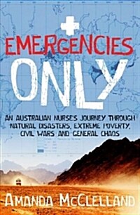 Emergencies Only: A Nurses Journey Through Natural Disasters, Extreme Poverty, Civil Wars and General Chaos (Paperback)