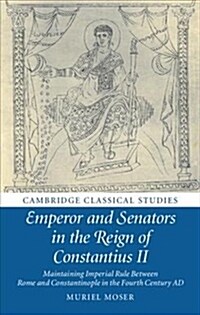 Emperor and Senators in the Reign of Constantius II : Maintaining Imperial Rule Between Rome and Constantinople in the Fourth Century AD (Hardcover)