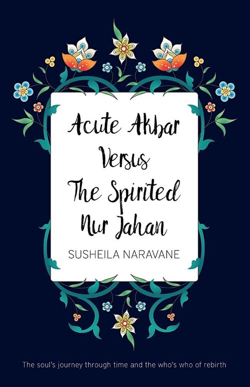 Acute Akbar Versus The Spirited Nur Jahan : The Souls Journey Through Time and the Whos Who of Rebirth (Paperback)