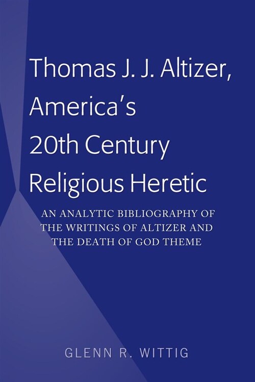 Thomas J. J. Altizer, Americas 20th Century Religious Heretic: An Analytic Bibliography of the Writings of Altizer and the Death of God Theme (Hardcover)