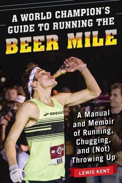 A World Champions Guide to Running the Beer Mile: A Manual and Memoir of Running, Chugging, and (Not) Throwing Up (Paperback)