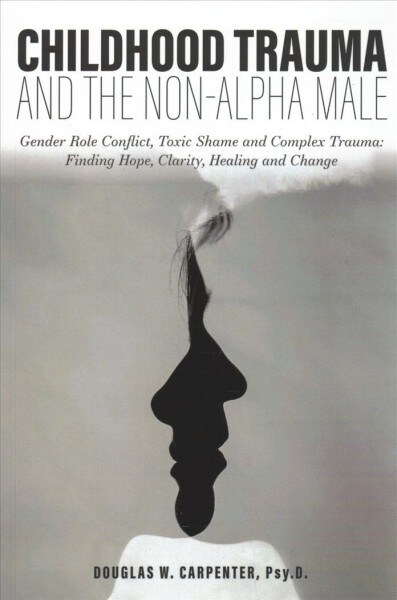 Childhood Trauma and the Non-Alpha Male: Gender Role Conflict, Toxic Shame, and Complex Trauma: Finding Hope, Clarity, Healing, and Change (Paperback)