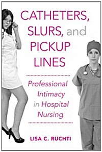 Catheters, Slurs, and Pickup Lines: Professional Intimacy in Hospital Nursing (Hardcover)