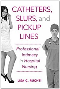 Catheters, Slurs, and Pickup Lines: Professional Intimacy in Hospital Nursing (Paperback)