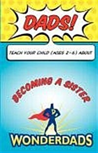 Dads, Teach Your Child (Ages 2-6) about Becoming a Sister (Paperback)