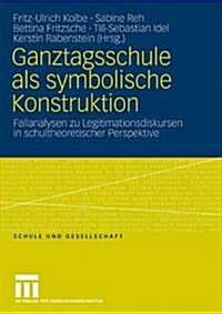 Ganztagsschule ALS Symbolische Konstruktion: Fallanalysen Zu Legitimationsdiskursen in Schultheoretischer Perspektive (Paperback, 2009)