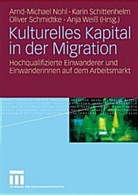 Kulturelles Kapital in Der Migration: Hochqualifizierte Einwanderer Und Einwanderinnen Auf Dem Arbeitsmarkt (Paperback, 2010)