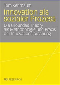 Innovation ALS Sozialer Prozess: Die Grounded Theory ALS Methodologie Und Praxis Der Innovationsforschung (Paperback, 2009)