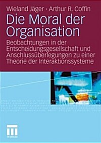 Die Moral Der Organisation: Beobachtungen in Der Entscheidungsgesellschaft Und Anschluss?erlegungen Zu Einer Theorie Der Interaktionssysteme (Paperback, 2011)