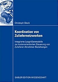 Koordination Von Zuliefernetzwerken: Integrierte Losgr秤enmodelle Zur Kostenorientierten Steuerung Von Zulieferer-Abnehmer-Beziehungen (Paperback, 2009)