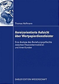 Anreizorientierte Aufsicht ?er Wertpapierdienstleister: Eine Analyse Des Beziehungsgeflechts Zwischen Finanzintermedi?en Und Ihren Kunden (Paperback, 2009)