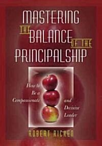 Mastering the Balance of the Principalship: How to Be a Compassionate and Decisive Leader (Paperback)