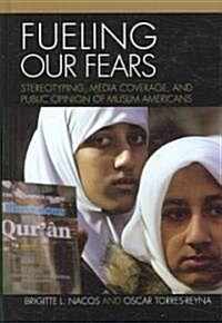 Fueling Our Fears: Stereotyping, Media Coverage, and Public Opinion of Muslim Americans (Hardcover)
