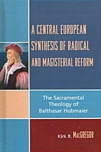 A Central European Synthesis of Radical and Magisterial Reform: The Sacramental Theology of Balthasar Hubmaier (Hardcover)