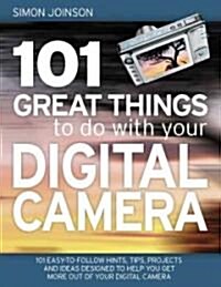 101 Great Things to Do with Your Digital Camera : Fascinating, Useful, Inventive and Original Ways to Make the Most of Your Digital Camera (Paperback)