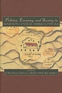 Politics, Economy, And Society in Bourbon Central America, 1759-1821 (Hardcover, 1st)