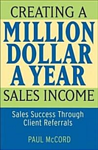 Creating a Million-Dollar-A-Year Sales Income: Sales Success Through Client Referrals (Paperback)