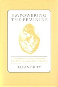 Empowering the Feminine: The Narratives of Mary Robinson, Jane West, and Amelia Opie, 1796-1812 (Hardcover)