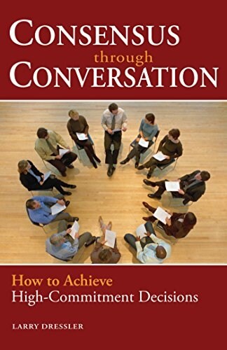 Consensus Through Conversations: How to Achieve High-Commitment Decisions (Paperback)